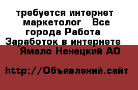 требуется интернет- маркетолог - Все города Работа » Заработок в интернете   . Ямало-Ненецкий АО